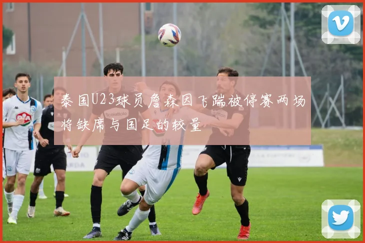 泰国U23球员詹森因飞踹被停赛两场将缺席与国足的较量