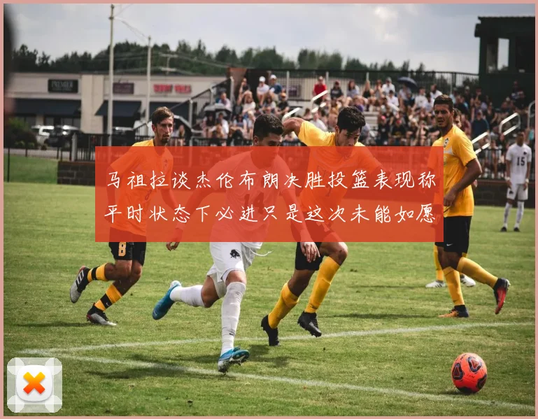 马祖拉谈杰伦布朗决胜投篮表现称平时状态下必进只是这次未能如愿