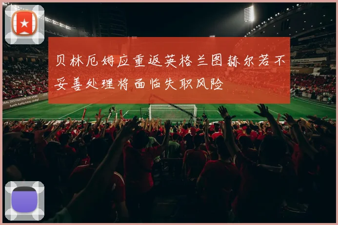 贝林厄姆应重返英格兰图赫尔若不妥善处理将面临失职风险