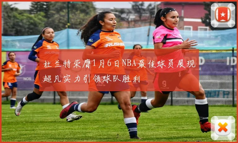 杜兰特荣膺1月6日NBA最佳球员展现超凡实力引领球队胜利