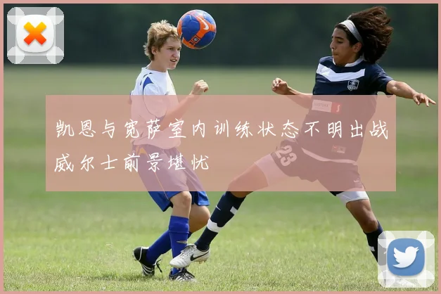 凯恩与宽萨室内训练状态不明出战威尔士前景堪忧