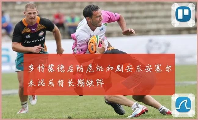多特蒙德后防危机加剧安东安塞尔米诺或将长期缺阵