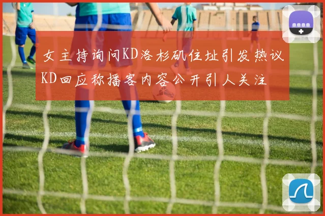 女主持询问KD洛杉矶住址引发热议KD回应称播客内容公开引人关注