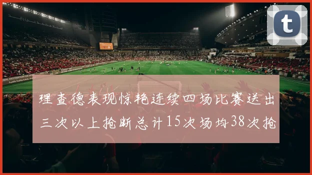 理查德表现惊艳连续四场比赛送出三次以上抢断总计15次场均38次抢断成球队防守利器