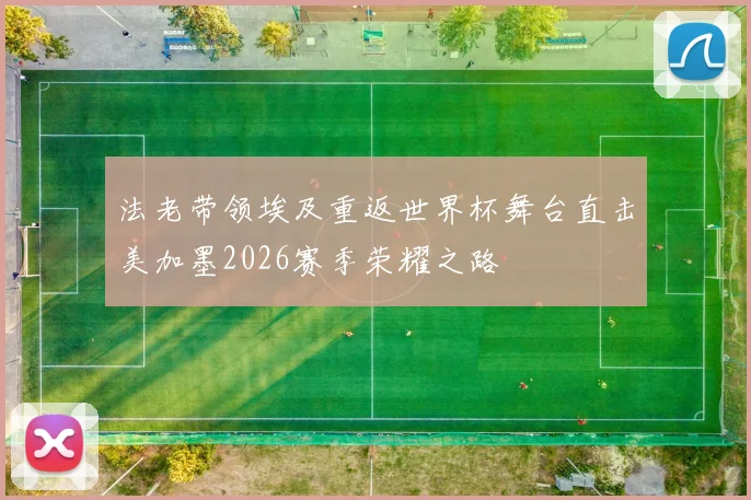 法老带领埃及重返世界杯舞台直击美加墨2026赛季荣耀之路