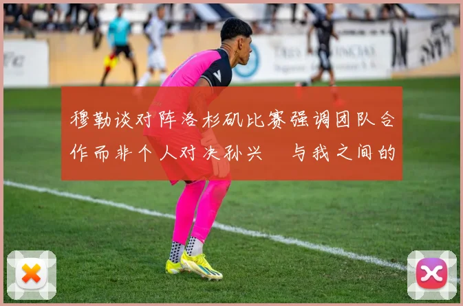 穆勒谈对阵洛杉矶比赛强调团队合作而非个人对决孙兴慜与我之间的较量