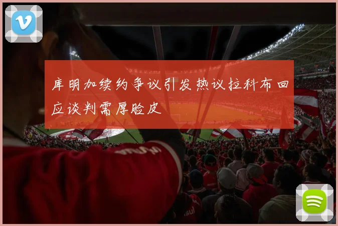 库明加续约争议引发热议拉科布回应谈判需厚脸皮