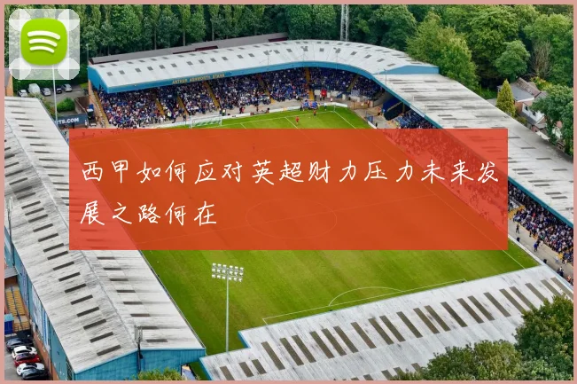 西甲如何应对英超财力压力未来发展之路何在
