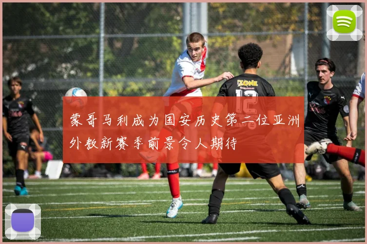 蒙哥马利成为国安历史第二位亚洲外教新赛季前景令人期待