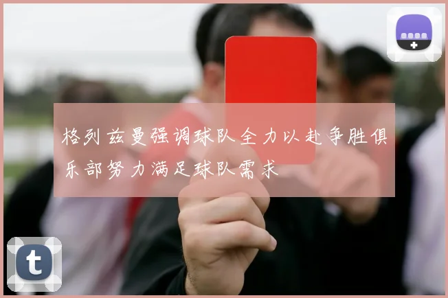 格列兹曼强调球队全力以赴争胜俱乐部努力满足球队需求