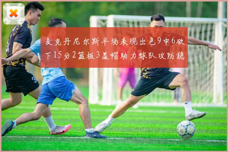 麦克丹尼尔斯半场表现出色9中6砍下15分2篮板3盖帽助力球队攻防稳定