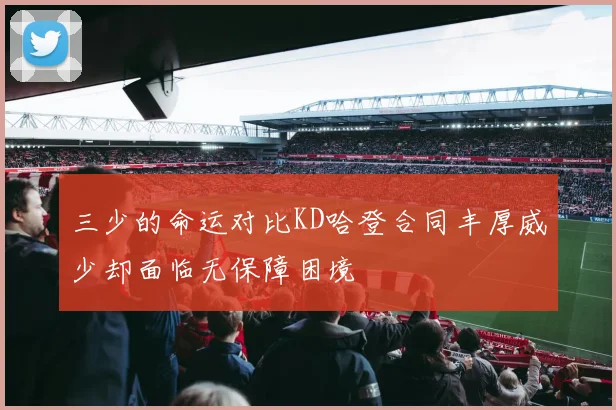 三少的命运对比KD哈登合同丰厚威少却面临无保障困境