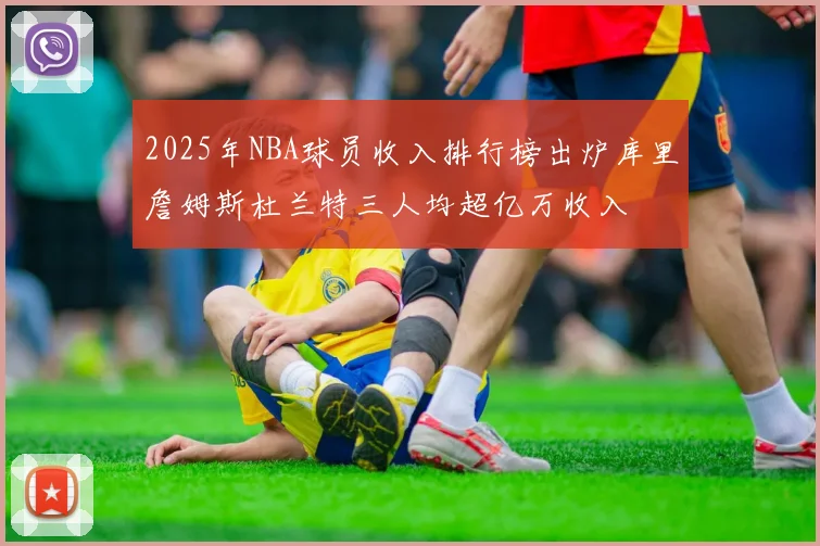 2025年NBA球员收入排行榜出炉库里詹姆斯杜兰特三人均超亿万收入