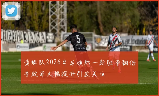 黄蜂队2026年后焕然一新胜率翻倍净效率大幅提升引发关注