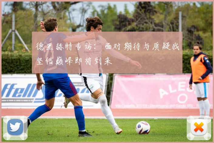 德里赫特专访：面对期待与质疑我坚信巅峰即将到来