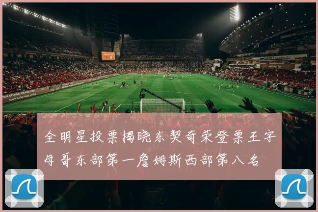 全明星投票揭晓东契奇荣登票王字母哥东部第一詹姆斯西部第八名