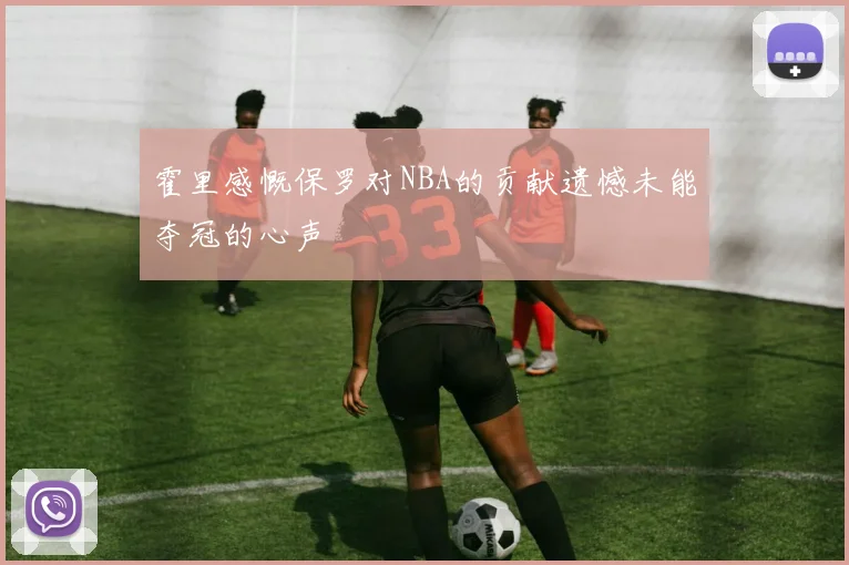 霍里感慨保罗对NBA的贡献遗憾未能夺冠的心声