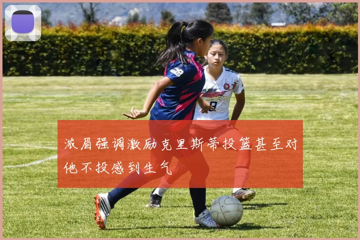 浓眉强调激励克里斯蒂投篮甚至对他不投感到生气