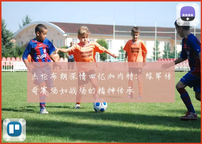 杰伦布朗深情回忆加内特：绿军传奇赛场如战场的精神传承
