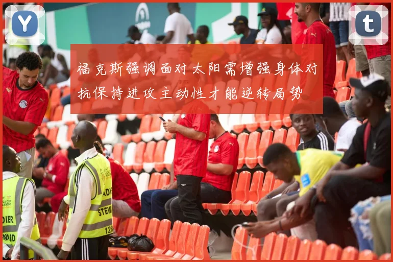 福克斯强调面对太阳需增强身体对抗保持进攻主动性才能逆转局势