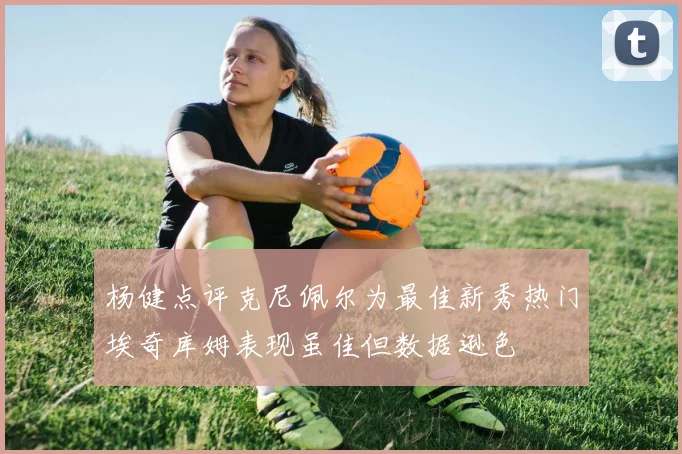 杨健点评克尼佩尔为最佳新秀热门埃奇库姆表现虽佳但数据逊色