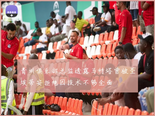 青训俱乐部总监透露马特塔曾被圣埃蒂安拒绝因技术不够全面
