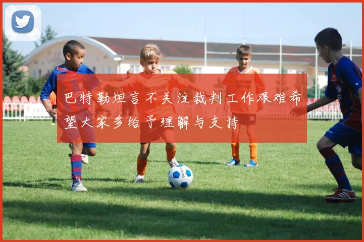 巴特勒坦言不关注裁判工作艰难希望大家多给予理解与支持