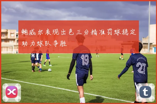 鲍威尔表现出色三分精准罚球稳定助力球队争胜